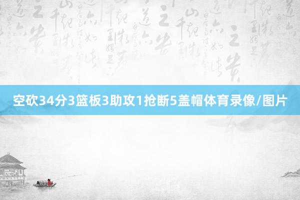 空砍34分3篮板3助攻1抢断5盖帽体育录像/图片