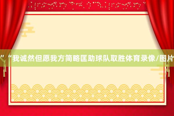 ”“我诚然但愿我方简略匡助球队取胜体育录像/图片