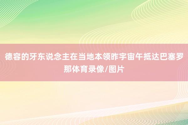 德容的牙东说念主在当地本领昨宇宙午抵达巴塞罗那体育录像/图片