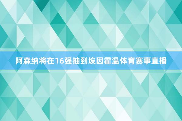 阿森纳将在16强抽到埃因霍温体育赛事直播