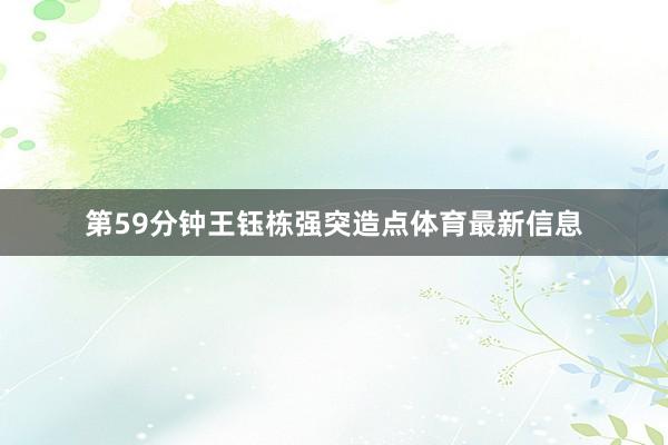 第59分钟王钰栋强突造点体育最新信息