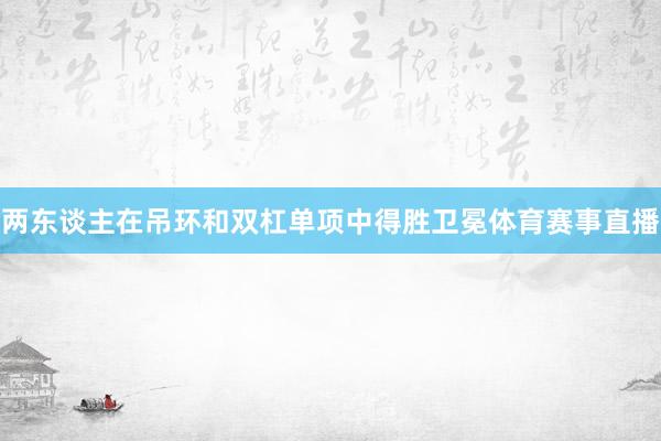 两东谈主在吊环和双杠单项中得胜卫冕体育赛事直播