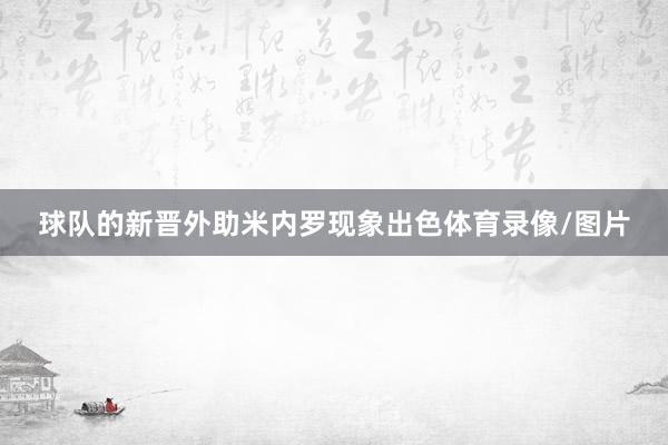 球队的新晋外助米内罗现象出色体育录像/图片