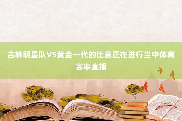 吉林明星队VS黄金一代的比赛正在进行当中体育赛事直播