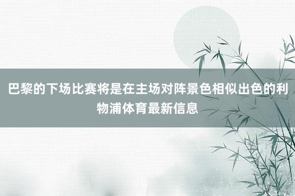 巴黎的下场比赛将是在主场对阵景色相似出色的利物浦体育最新信息