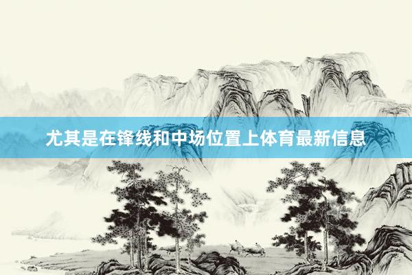尤其是在锋线和中场位置上体育最新信息