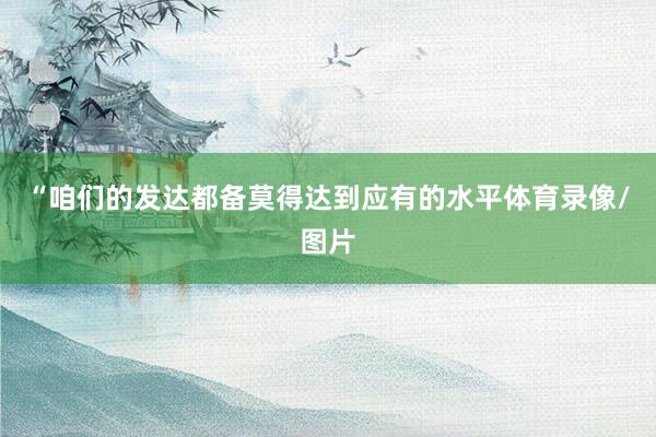 “咱们的发达都备莫得达到应有的水平体育录像/图片