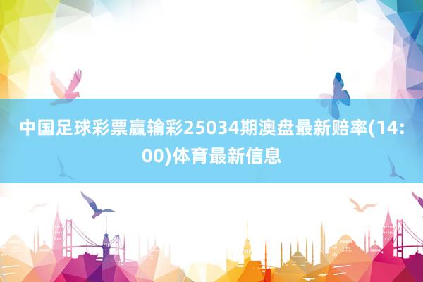 中国足球彩票赢输彩25034期澳盘最新赔率(14:00)体育最新信息