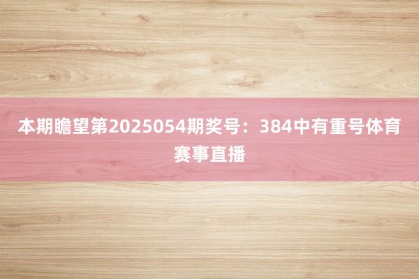 本期瞻望第2025054期奖号：384中有重号体育赛事直播