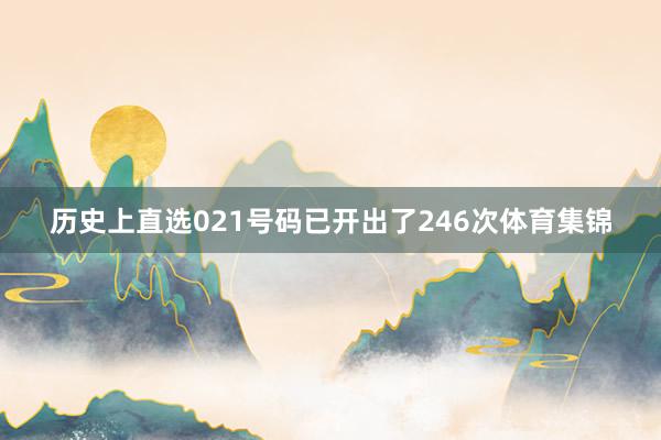 历史上直选021号码已开出了246次体育集锦