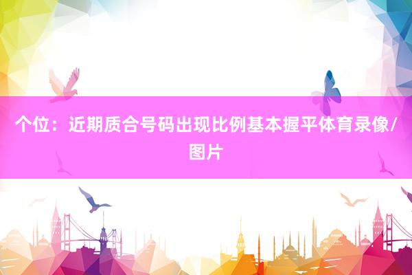 个位:近期质合号码出现比例基本握平体育录像/图片