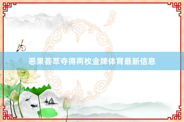 恶果荟萃夺得两枚金牌体育最新信息