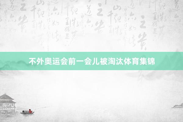 不外奥运会前一会儿被淘汰体育集锦