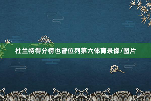 杜兰特得分榜也曾位列第六体育录像/图片