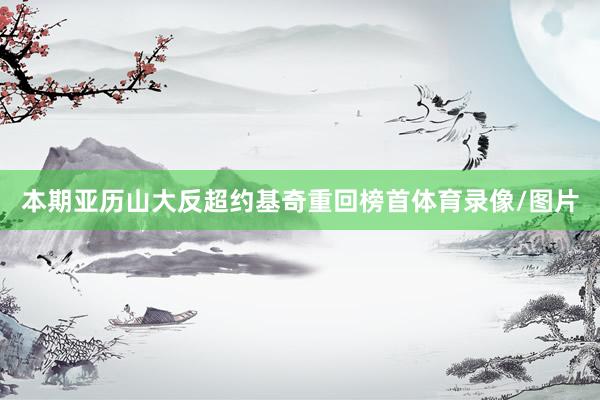 本期亚历山大反超约基奇重回榜首体育录像/图片
