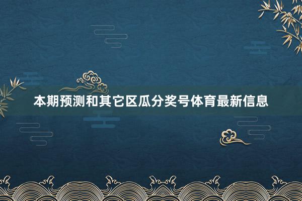 本期预测和其它区瓜分奖号体育最新信息