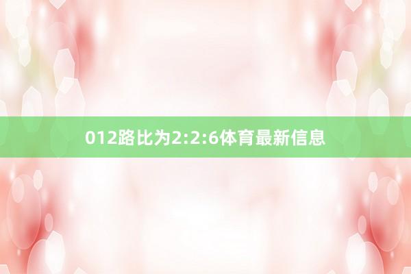 012路比为2:2:6体育最新信息