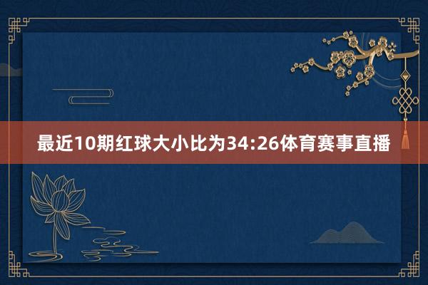 最近10期红球大小比为34:26体育赛事直播