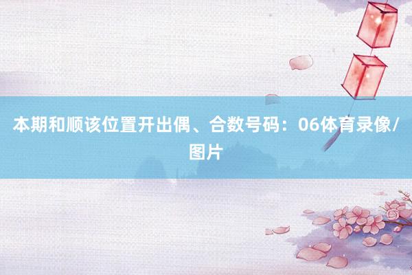 本期和顺该位置开出偶、合数号码：06体育录像/图片