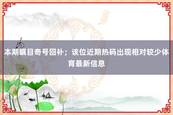 本期瞩目奇号回补；该位近期热码出现相对较少体育最新信息