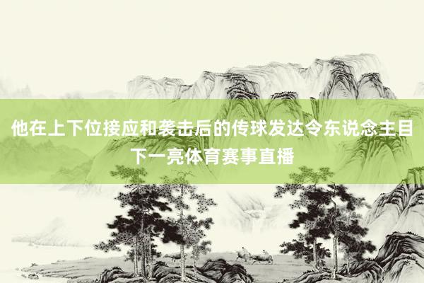 他在上下位接应和袭击后的传球发达令东说念主目下一亮体育赛事直播