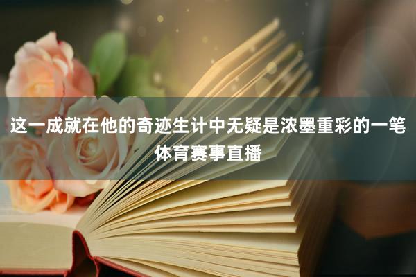 这一成就在他的奇迹生计中无疑是浓墨重彩的一笔体育赛事直播