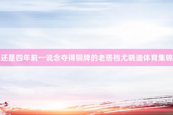 还是四年前一说念夺得铜牌的老搭档尤晓迪体育集锦