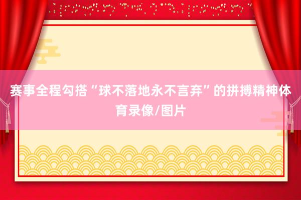 赛事全程勾搭“球不落地永不言弃”的拼搏精神体育录像/图片