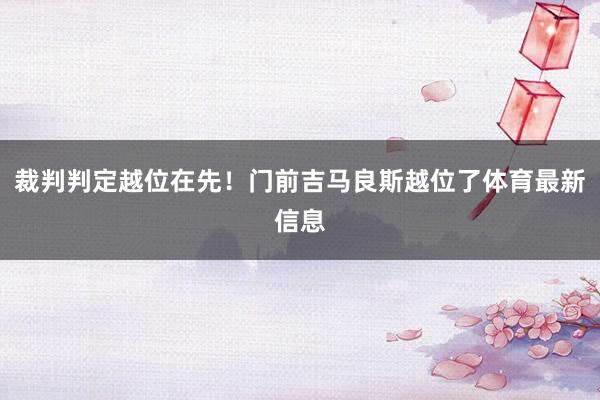 裁判判定越位在先！门前吉马良斯越位了体育最新信息