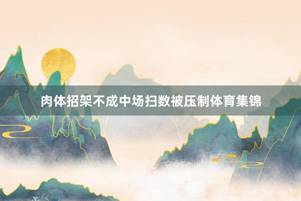 肉体招架不成中场扫数被压制体育集锦