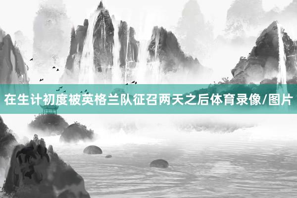 在生计初度被英格兰队征召两天之后体育录像/图片