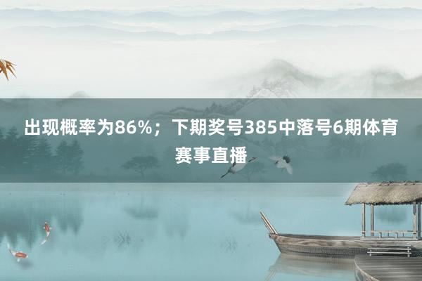 出现概率为86%；　　下期奖号385中落号6期体育赛事直播