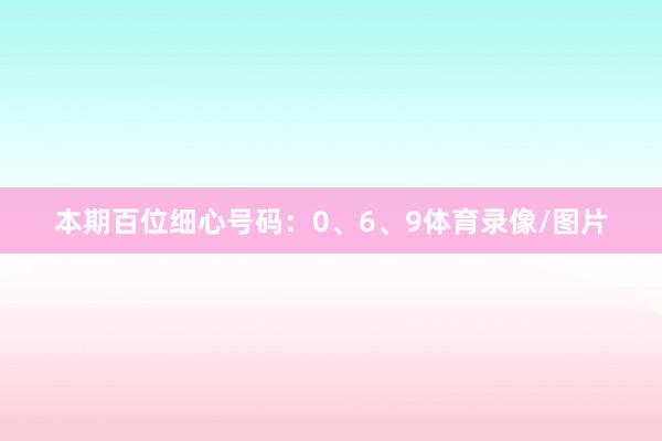 本期百位细心号码：0、6、9体育录像/图片