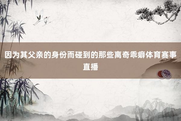 因为其父亲的身份而碰到的那些离奇乖癖体育赛事直播