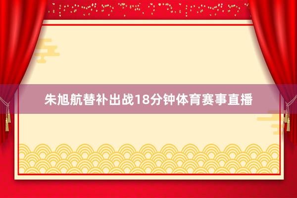 朱旭航替补出战18分钟体育赛事直播