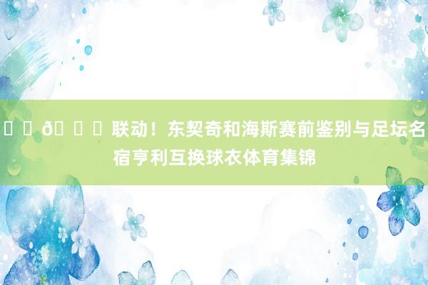 ⚽️🏀联动！东契奇和海斯赛前鉴别与足坛名宿亨利互换球衣体育集锦