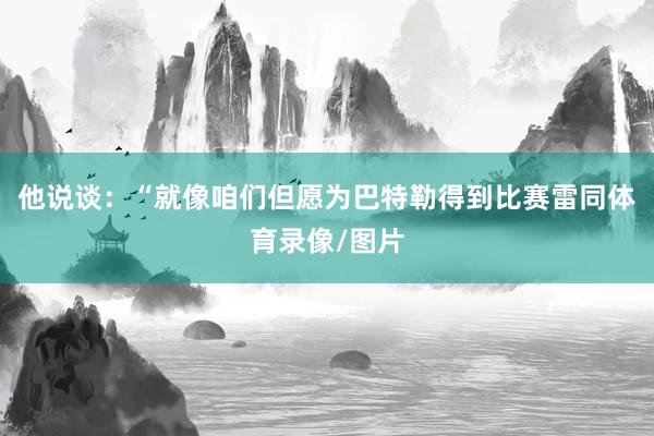 他说谈：“就像咱们但愿为巴特勒得到比赛雷同体育录像/图片