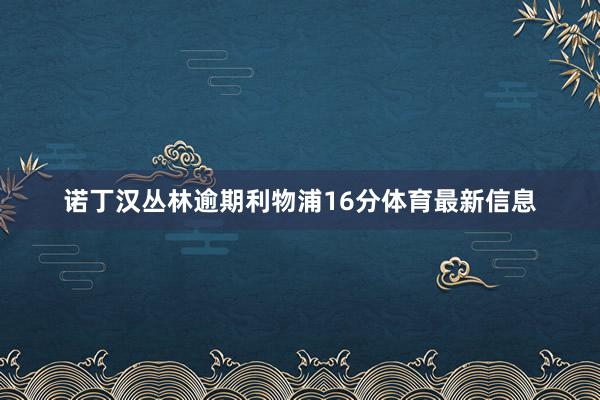 诺丁汉丛林逾期利物浦16分体育最新信息