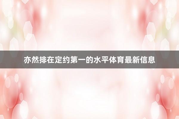 亦然排在定约第一的水平体育最新信息