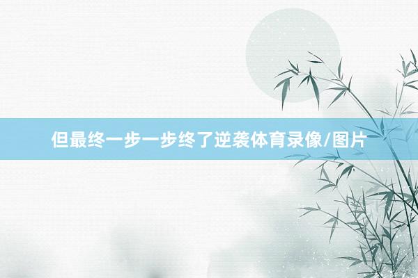 但最终一步一步终了逆袭体育录像/图片