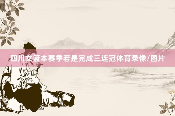 四川女篮本赛季若是完成三连冠体育录像/图片