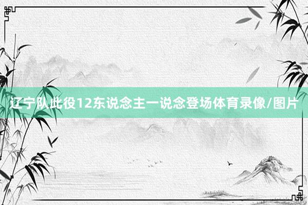 辽宁队此役12东说念主一说念登场体育录像/图片