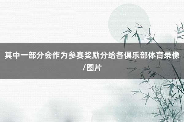 其中一部分会作为参赛奖励分给各俱乐部体育录像/图片