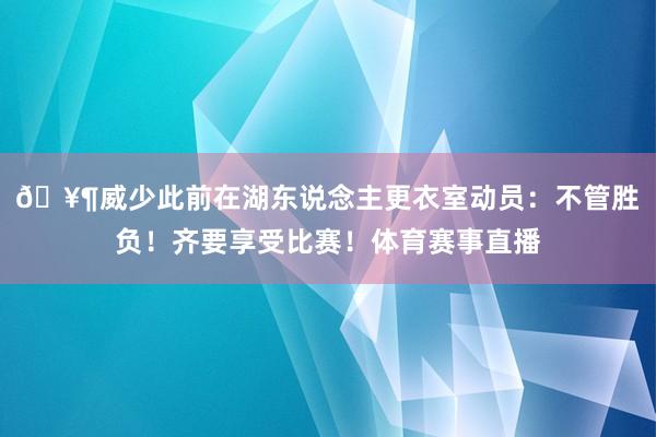 🥶威少此前在湖东说念主更衣室动员：不管胜负！齐要享受比赛！体育赛事直播