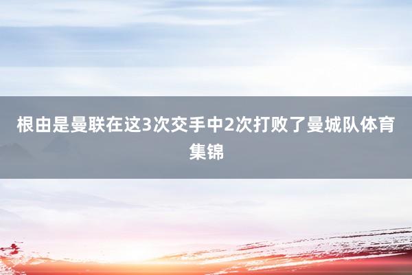 根由是曼联在这3次交手中2次打败了曼城队体育集锦