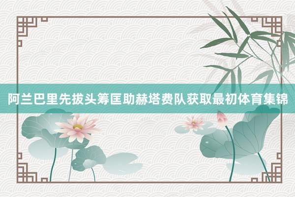 阿兰巴里先拔头筹匡助赫塔费队获取最初体育集锦