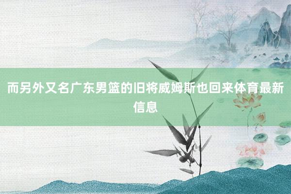 而另外又名广东男篮的旧将威姆斯也回来体育最新信息