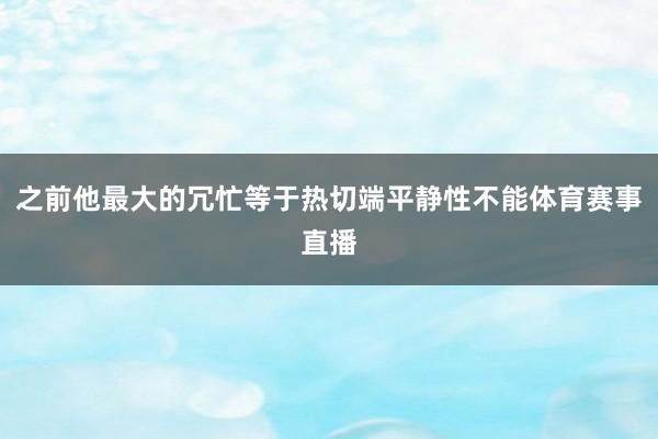 之前他最大的冗忙等于热切端平静性不能体育赛事直播