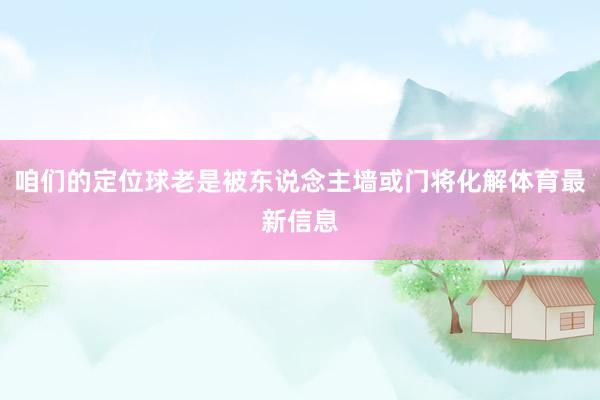咱们的定位球老是被东说念主墙或门将化解体育最新信息