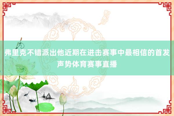 弗里克不错派出他近期在进击赛事中最相信的首发声势体育赛事直播